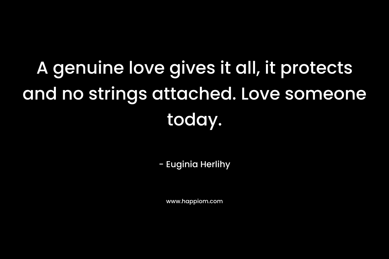 A genuine love gives it all, it protects and no strings attached. Love someone today. – Euginia Herlihy