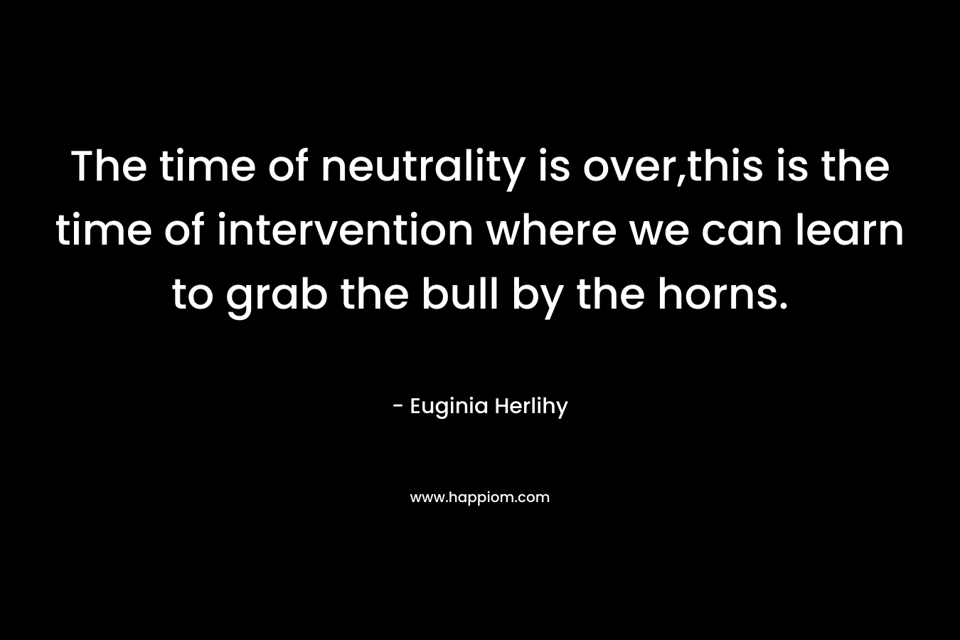 The time of neutrality is over,this is the time of intervention where we can learn to grab the bull by the horns.