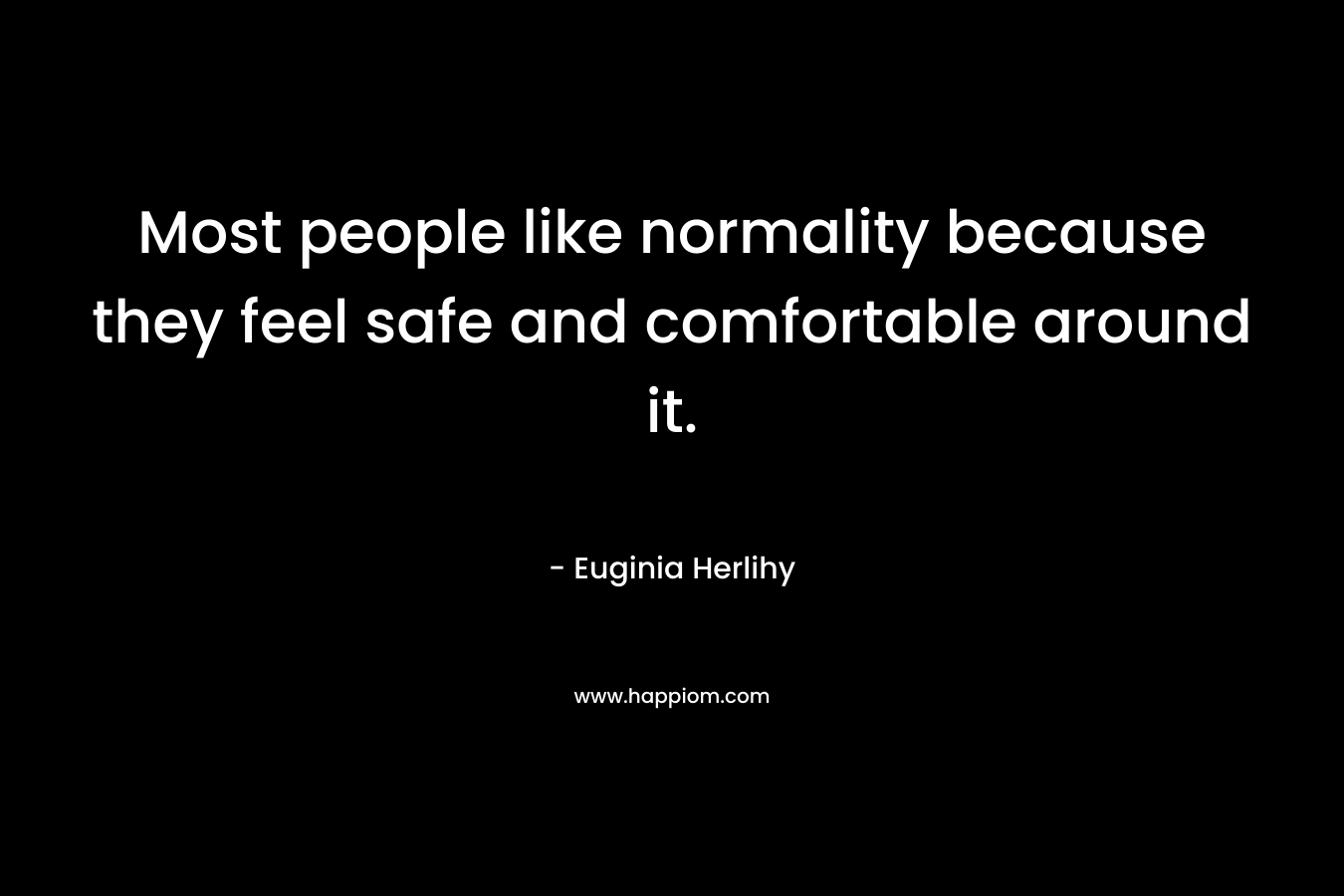 Most people like normality because they feel safe and comfortable around it.