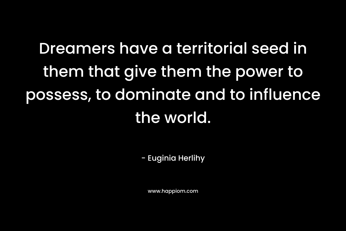 Dreamers have a territorial seed in them that give them the power to possess, to dominate and to influence the world.