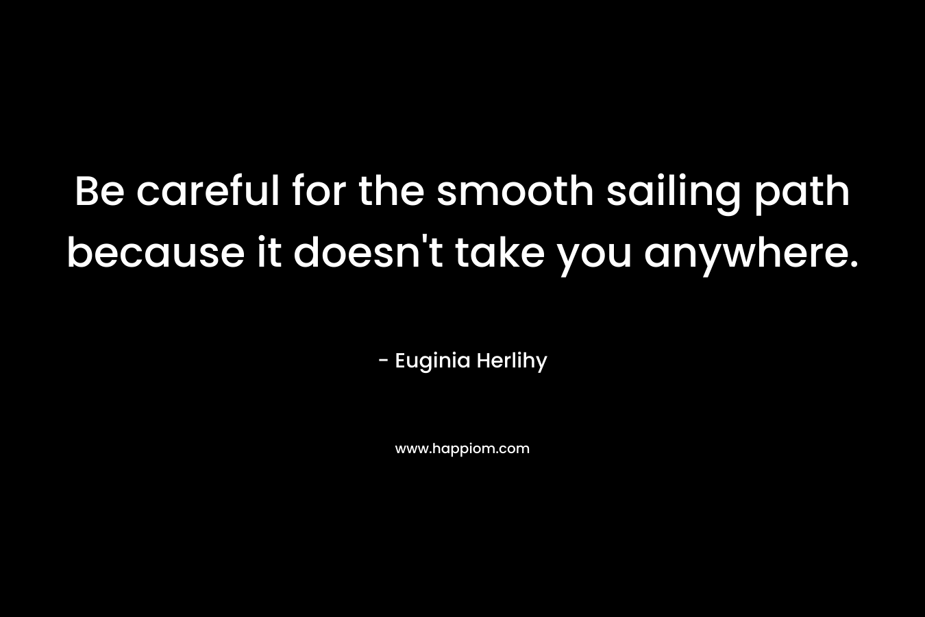 Be careful for the smooth sailing path because it doesn't take you anywhere.