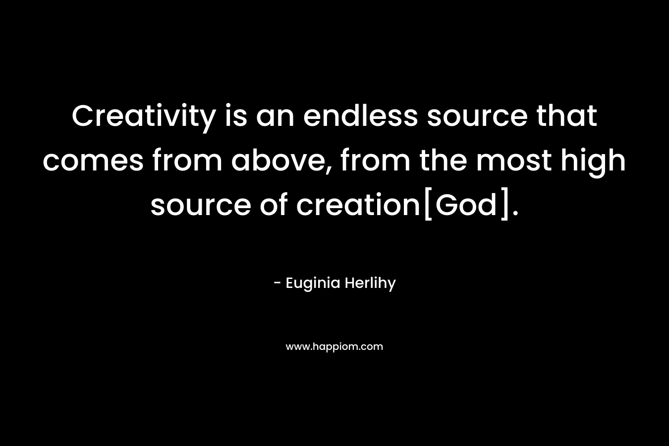 Creativity is an endless source that comes from above, from the most high source of creation[God].