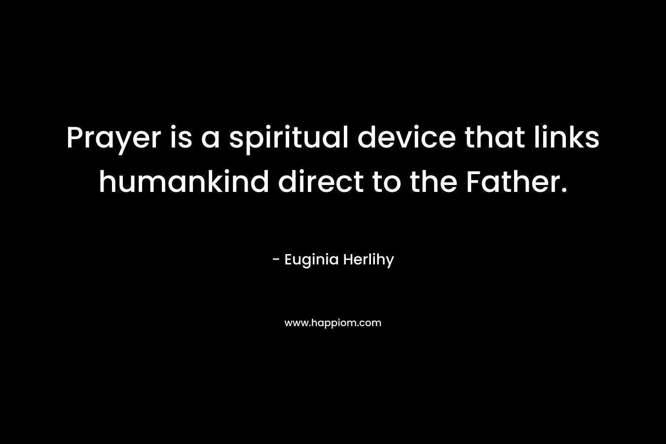 Prayer is a spiritual device that links humankind direct to the Father. – Euginia Herlihy