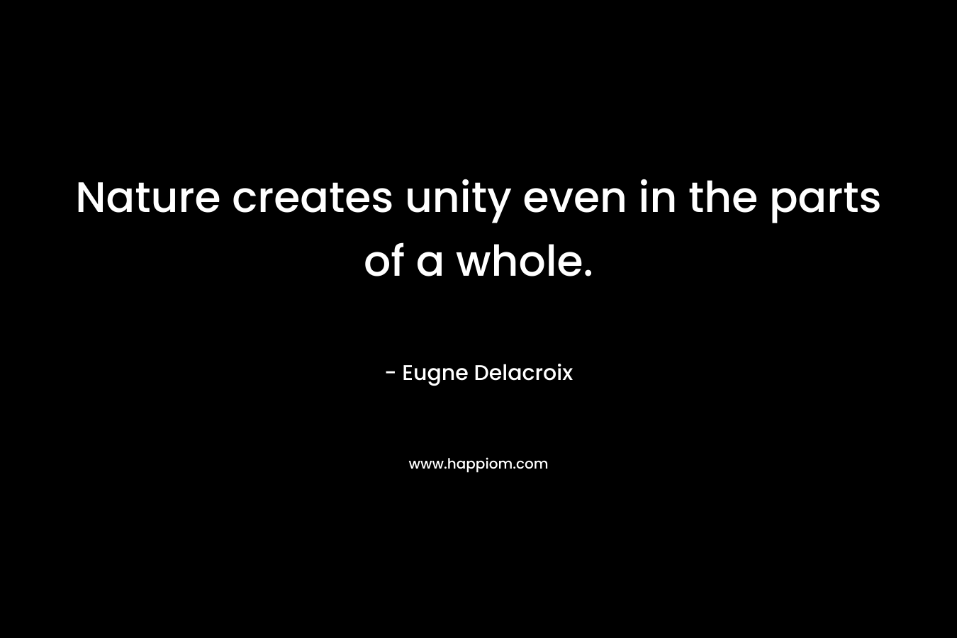 Nature creates unity even in the parts of a whole. – Eugne Delacroix