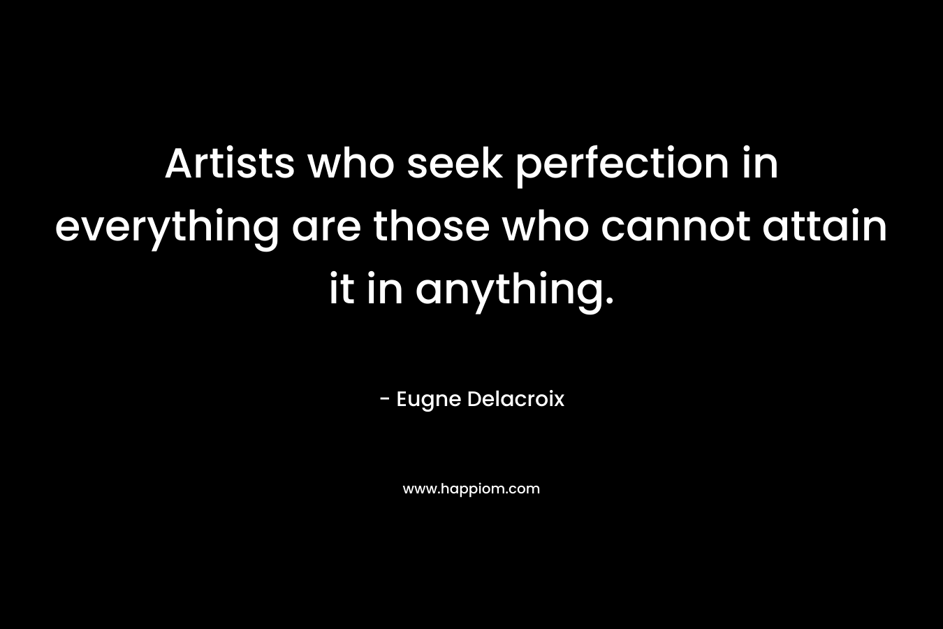 Artists who seek perfection in everything are those who cannot attain it in anything. 