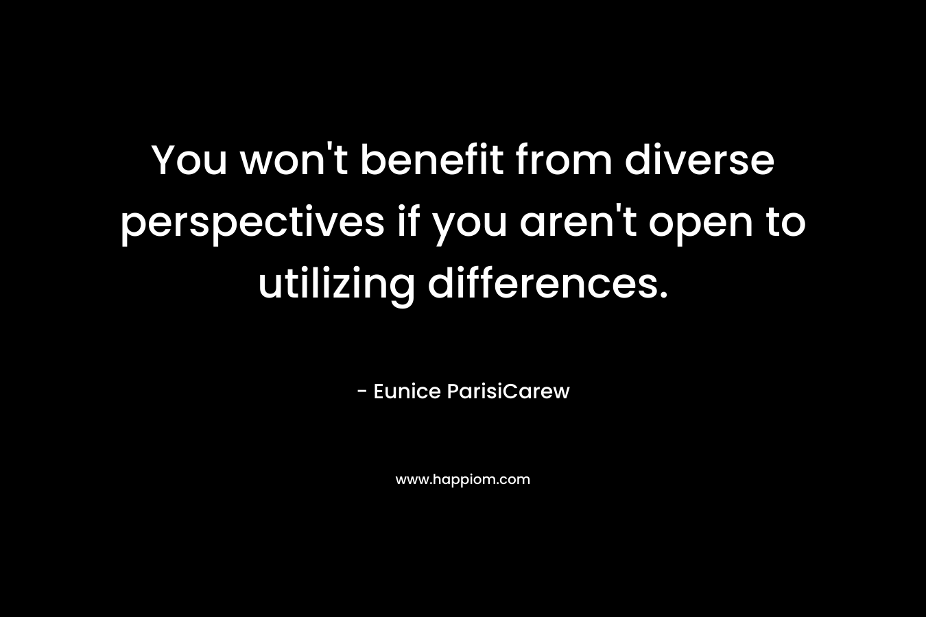 You won’t benefit from diverse perspectives if you aren’t open to utilizing differences. – Eunice ParisiCarew