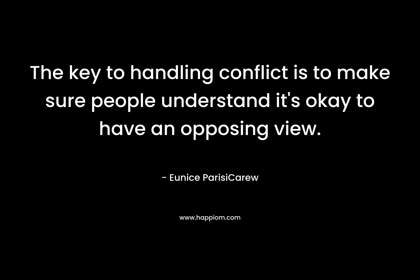 The key to handling conflict is to make sure people understand it’s okay to have an opposing view. – Eunice ParisiCarew