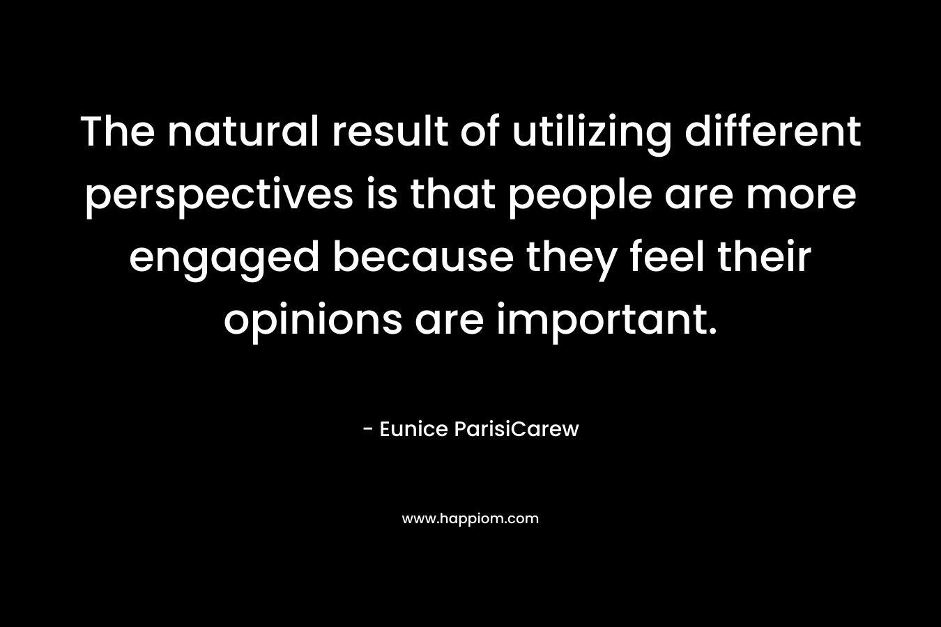 The natural result of utilizing different perspectives is that people are more engaged because they feel their opinions are important. – Eunice ParisiCarew