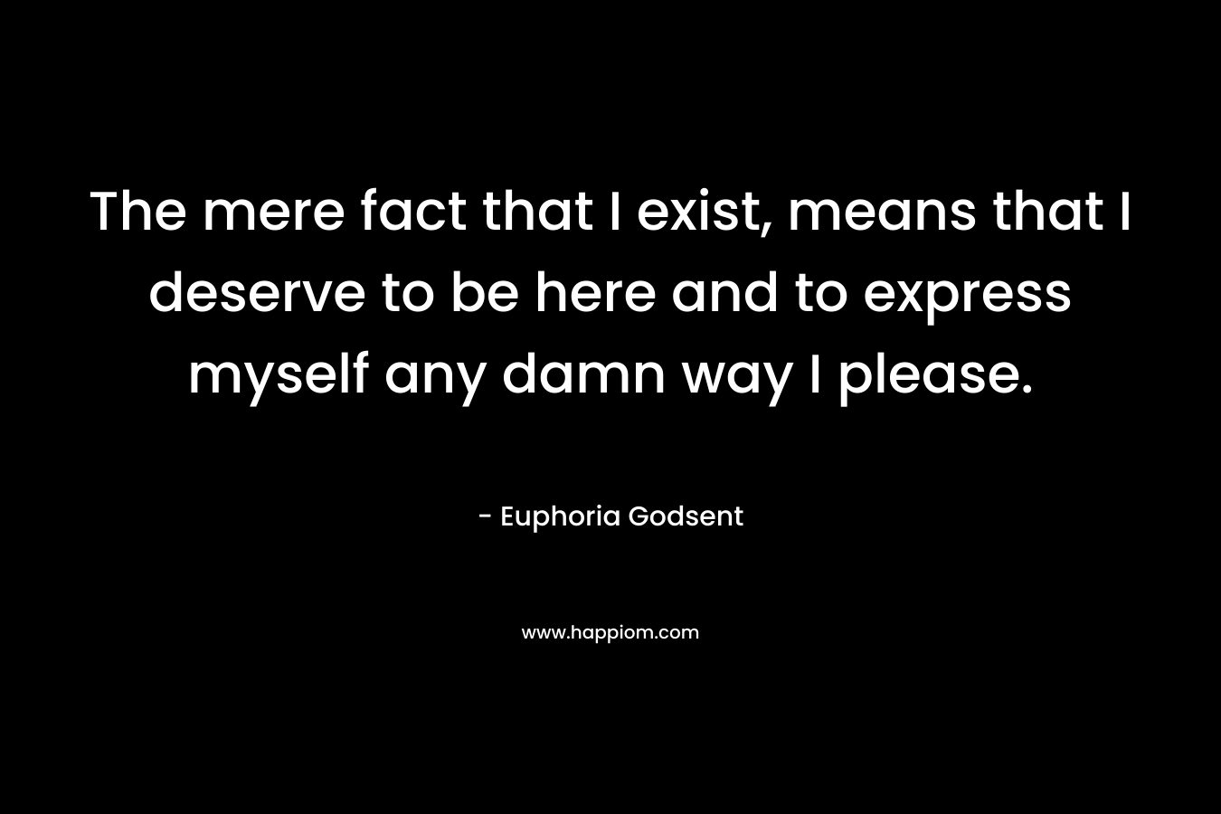 The mere fact that I exist, means that I deserve to be here and to express myself any damn way I please.