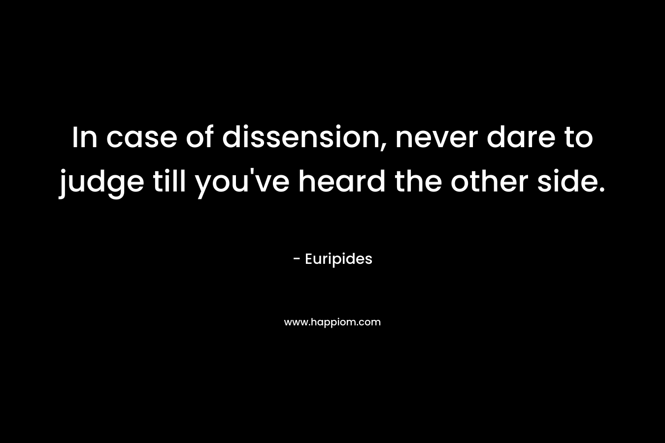 In case of dissension, never dare to judge till you've heard the other side.