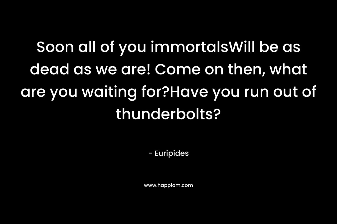 Soon all of you immortalsWill be as dead as we are! Come on then, what are you waiting for?Have you run out of thunderbolts? – Euripides