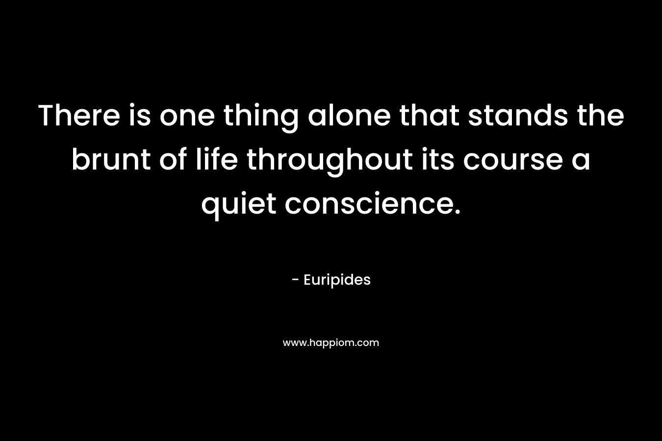 There is one thing alone that stands the brunt of life throughout its course a quiet conscience.