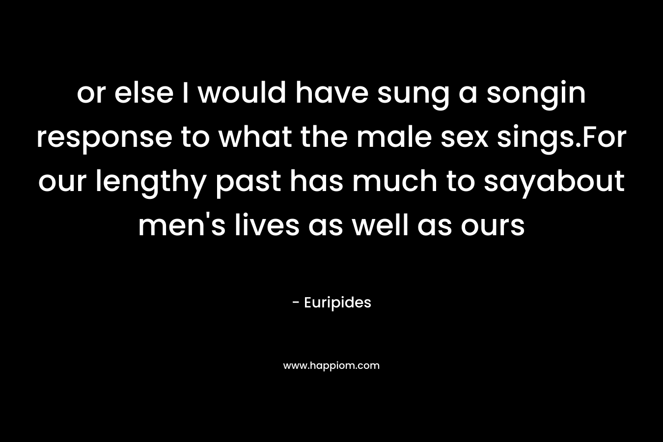 or else I would have sung a songin response to what the male sex sings.For our lengthy past has much to sayabout men's lives as well as ours