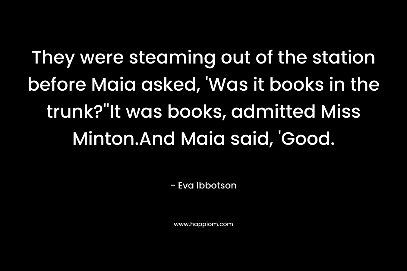 They were steaming out of the station before Maia asked, 'Was it books in the trunk?''It was books, admitted Miss Minton.And Maia said, 'Good.
