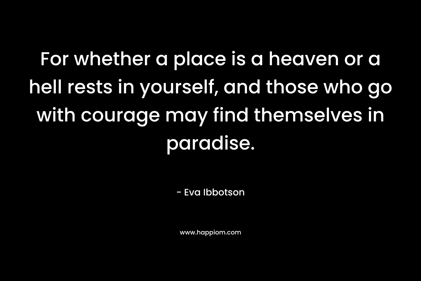 For whether a place is a heaven or a hell rests in yourself, and those who go with courage may find themselves in paradise.