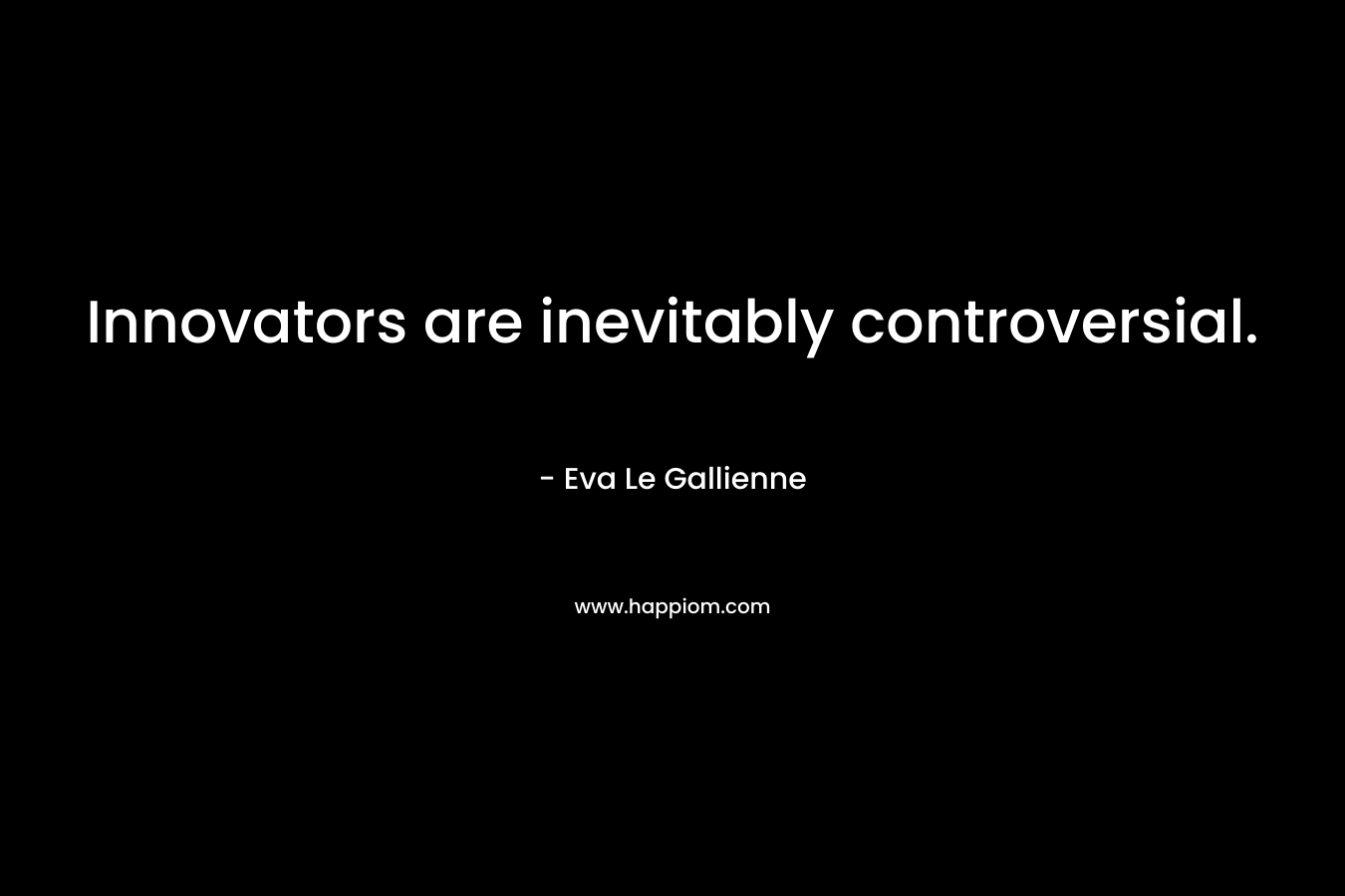 Innovators are inevitably controversial. – Eva Le Gallienne