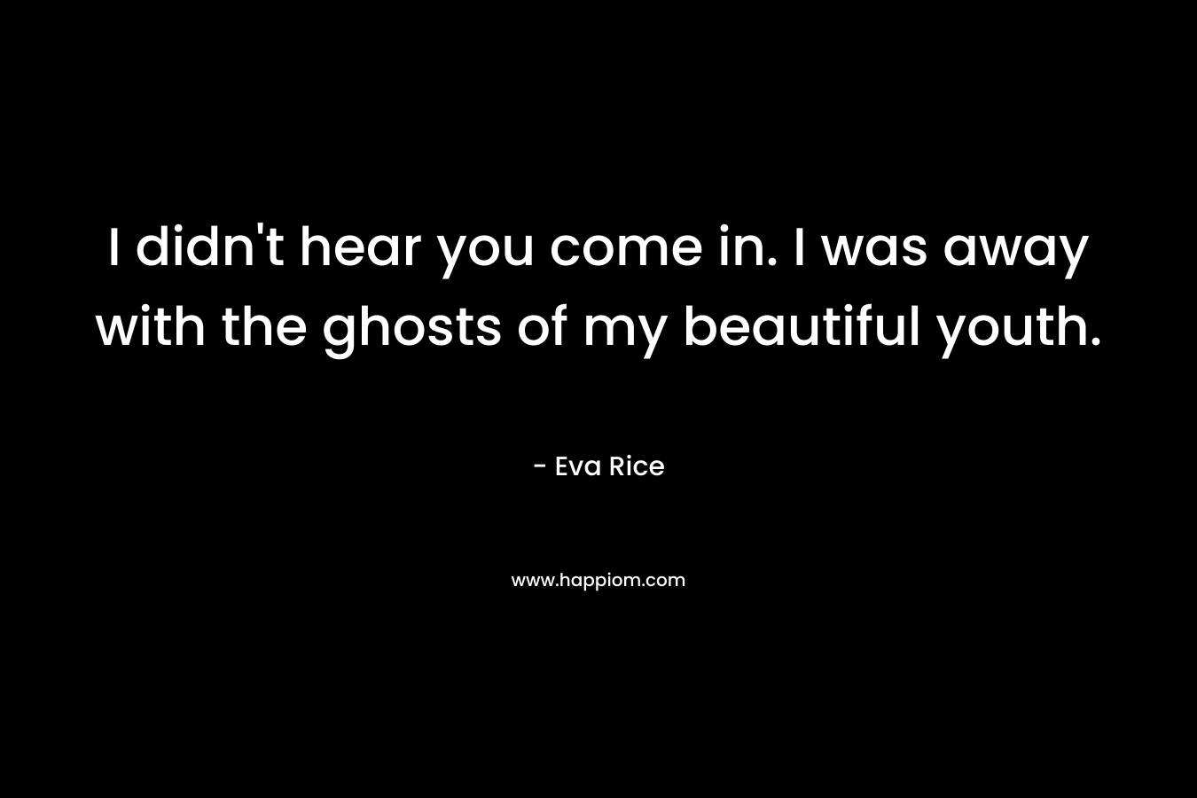 I didn’t hear you come in. I was away with the ghosts of my beautiful youth. – Eva Rice
