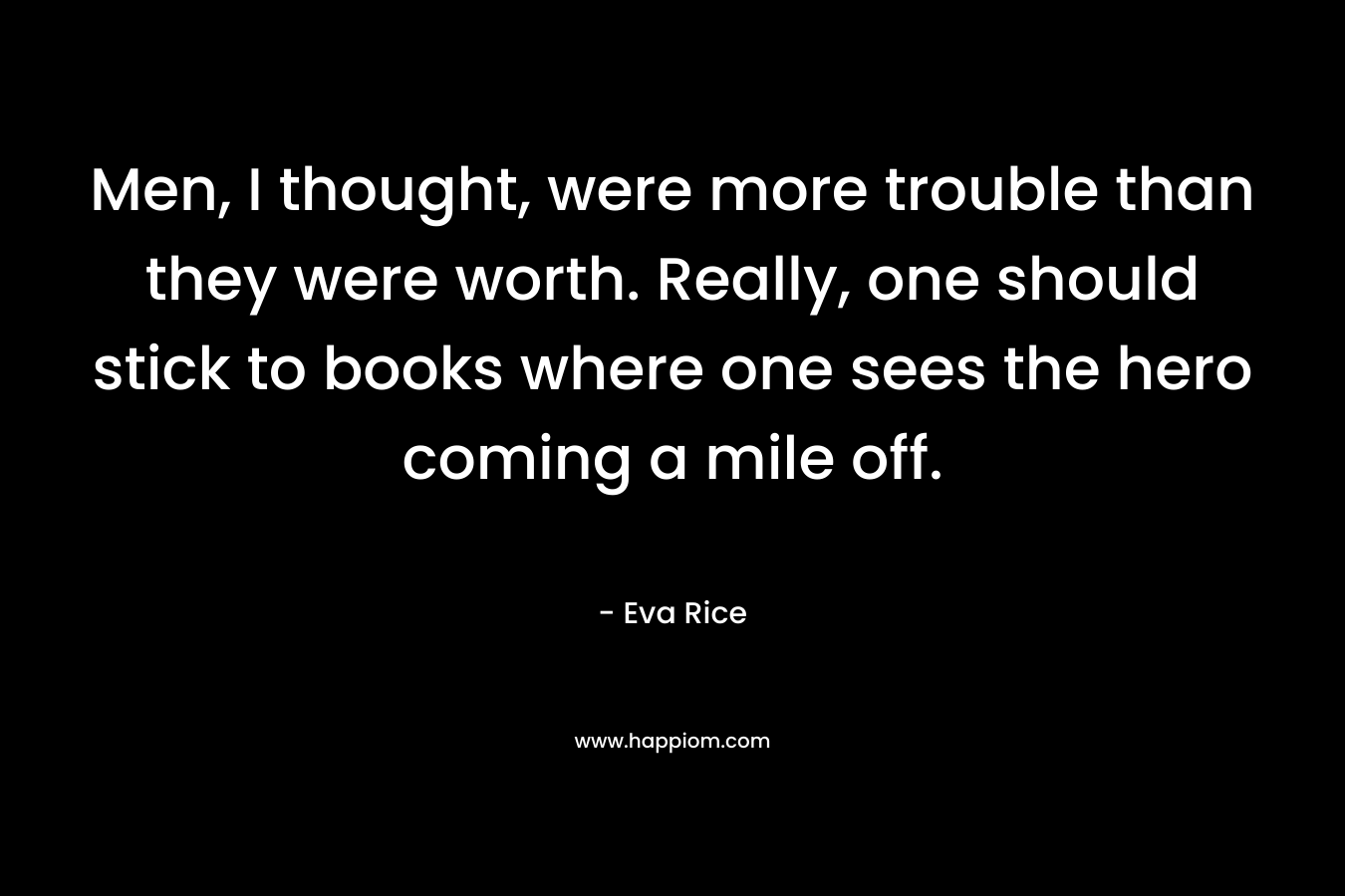 Men, I thought, were more trouble than they were worth. Really, one should stick to books where one sees the hero coming a mile off. – Eva Rice