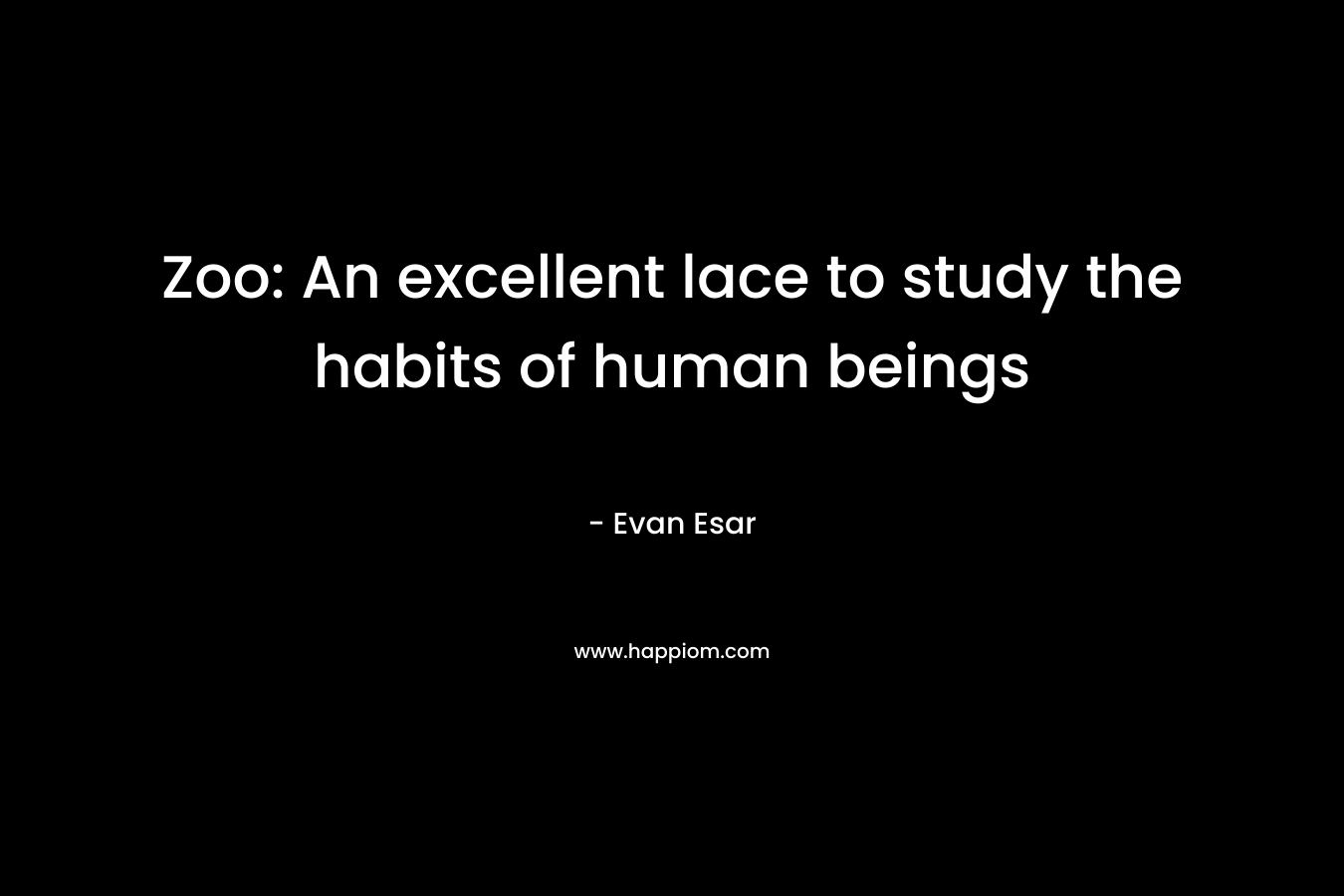 Zoo: An excellent lace to study the habits of human beings – Evan Esar