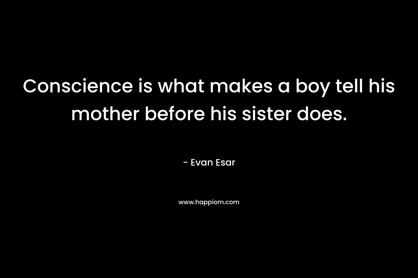 Conscience is what makes a boy tell his mother before his sister does. – Evan Esar