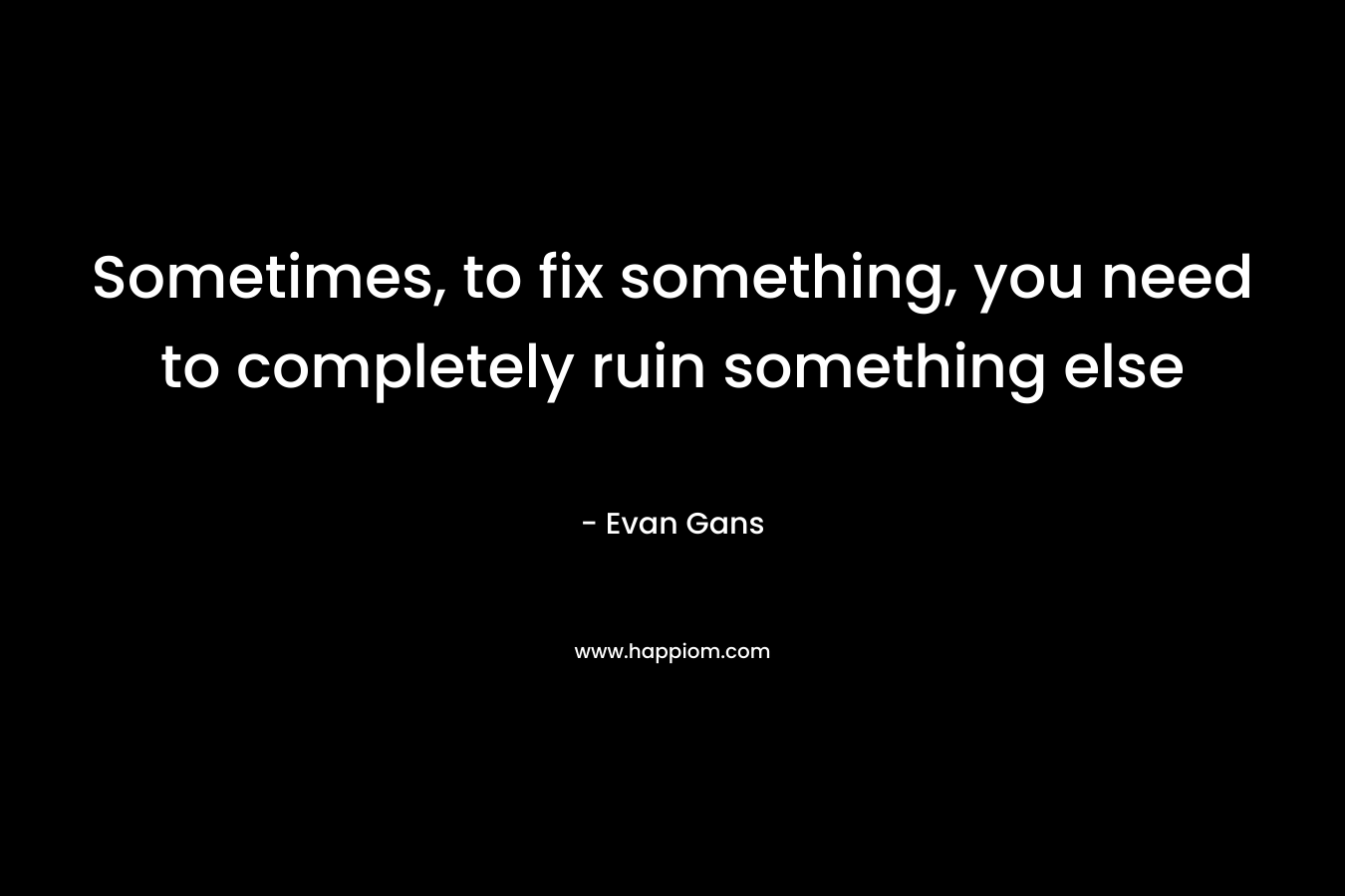 Sometimes, to fix something, you need to completely ruin something else – Evan Gans