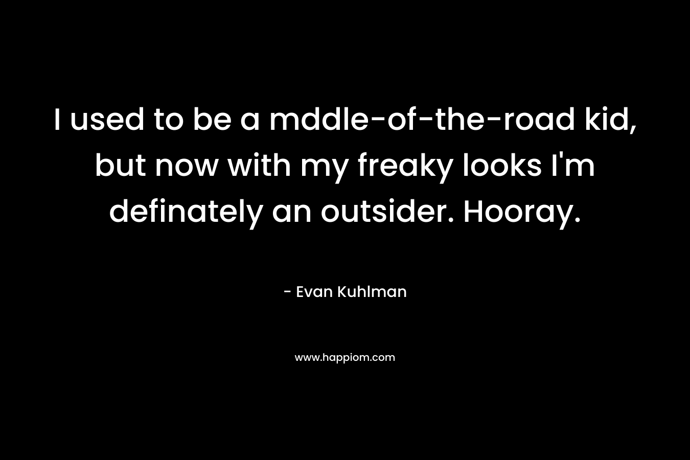 I used to be a mddle-of-the-road kid, but now with my freaky looks I’m definately an outsider. Hooray. – Evan Kuhlman