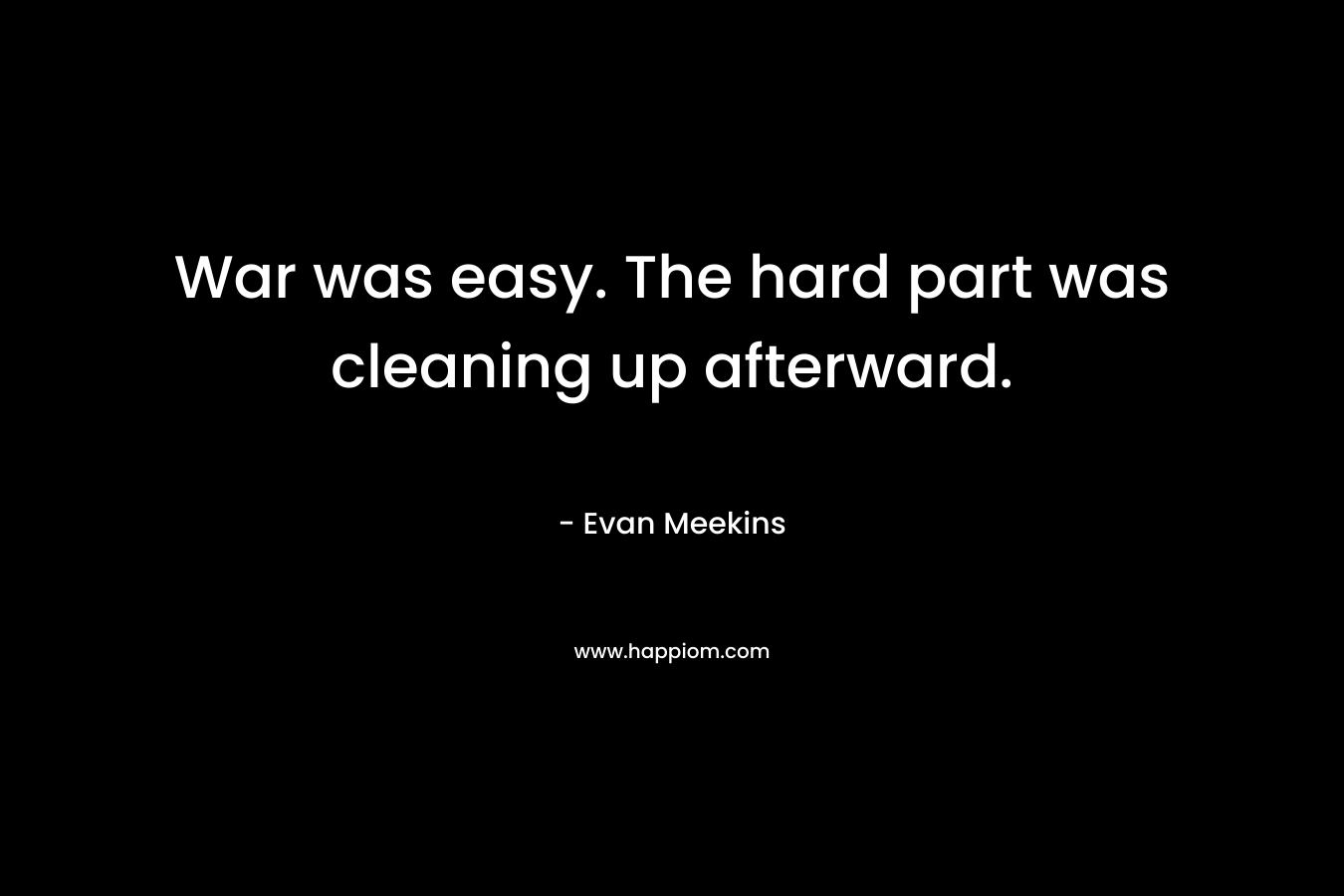 War was easy. The hard part was cleaning up afterward. – Evan Meekins