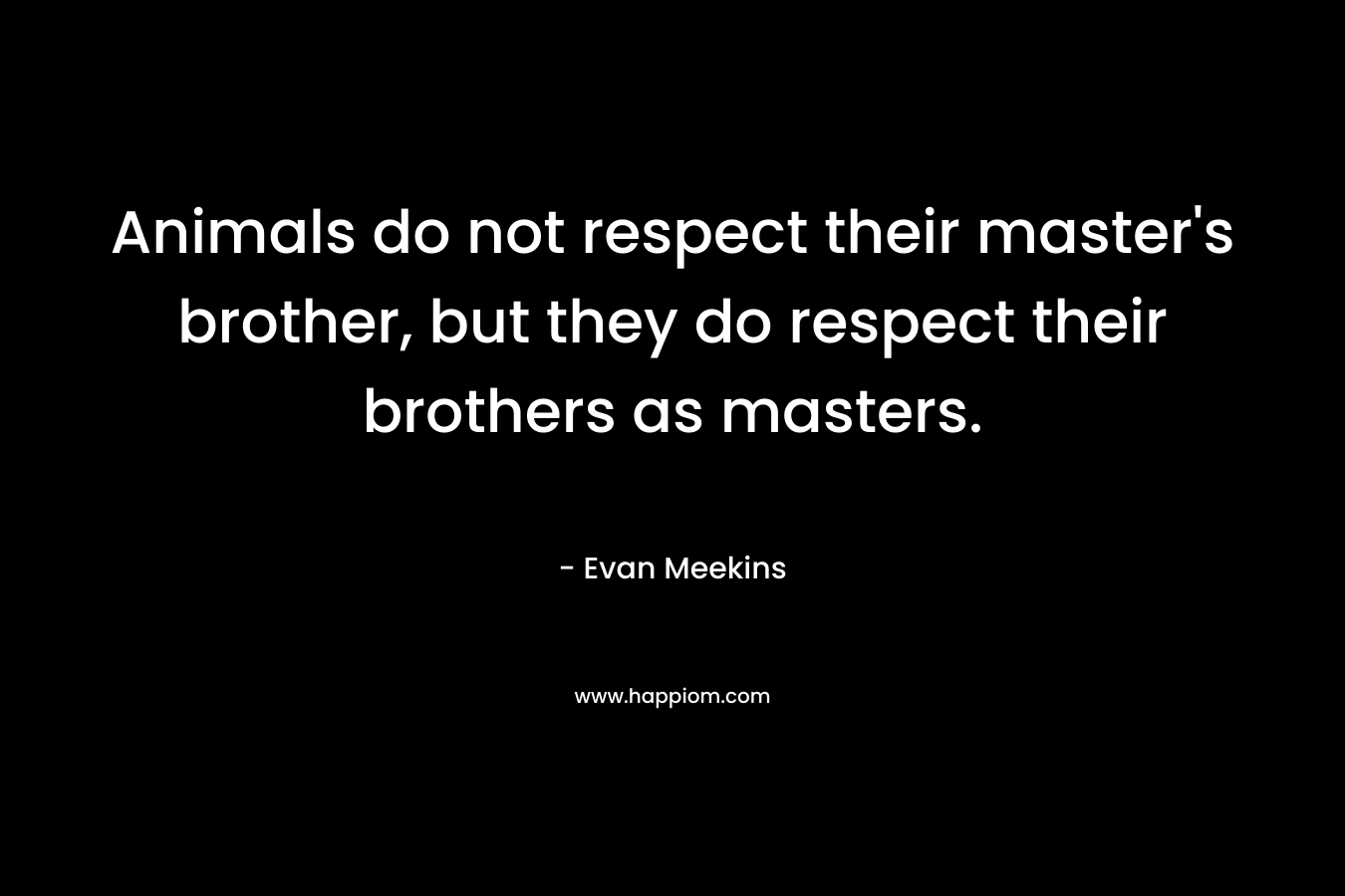 Animals do not respect their master’s brother, but they do respect their brothers as masters. – Evan Meekins