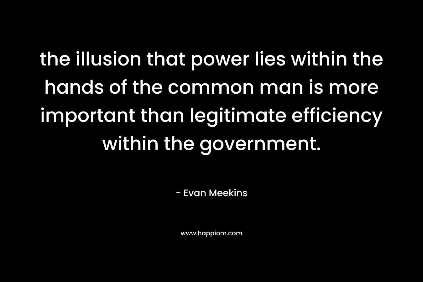 the illusion that power lies within the hands of the common man is more important than legitimate efficiency within the government. – Evan Meekins
