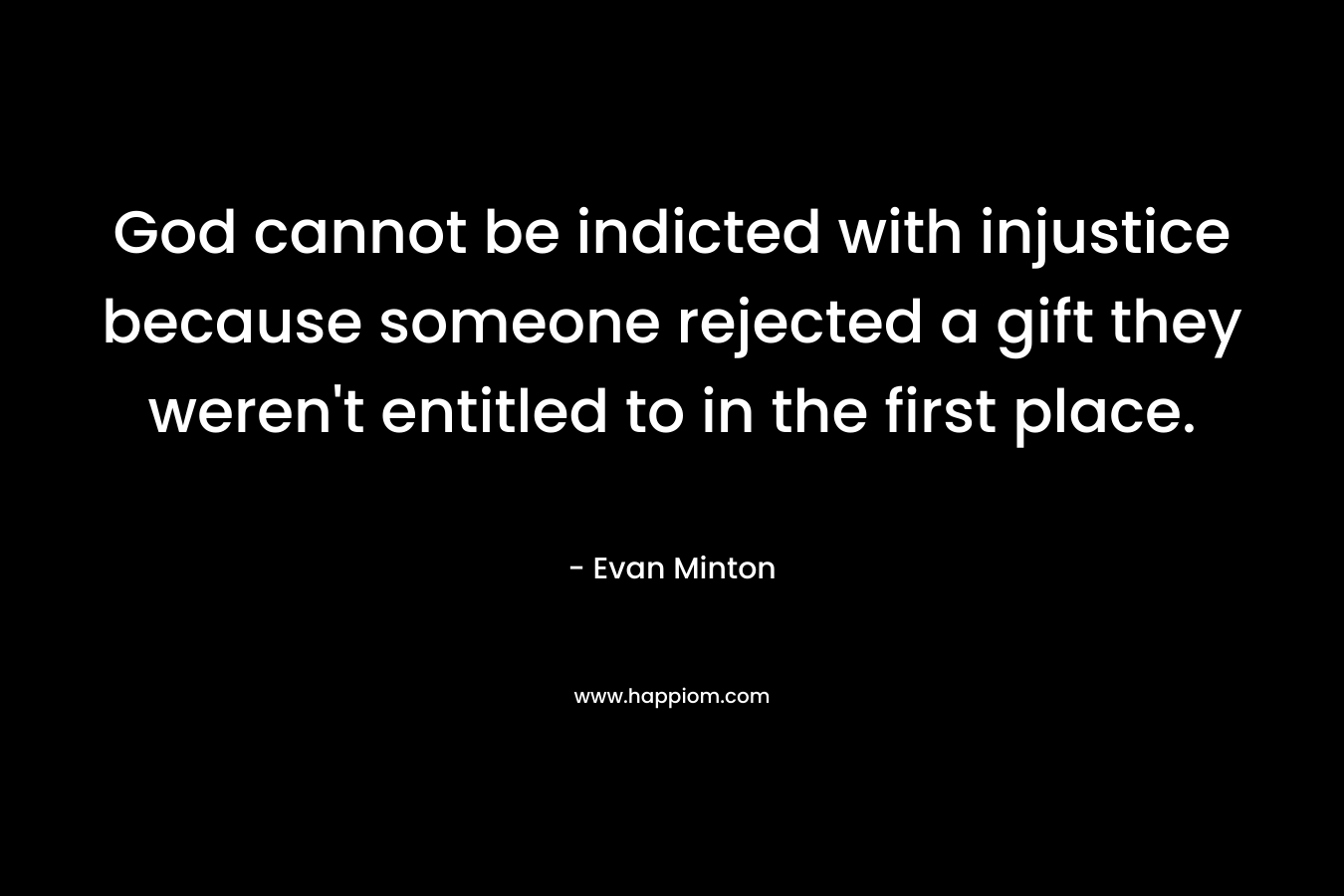 God cannot be indicted with injustice because someone rejected a gift they weren’t entitled to in the first place. – Evan Minton