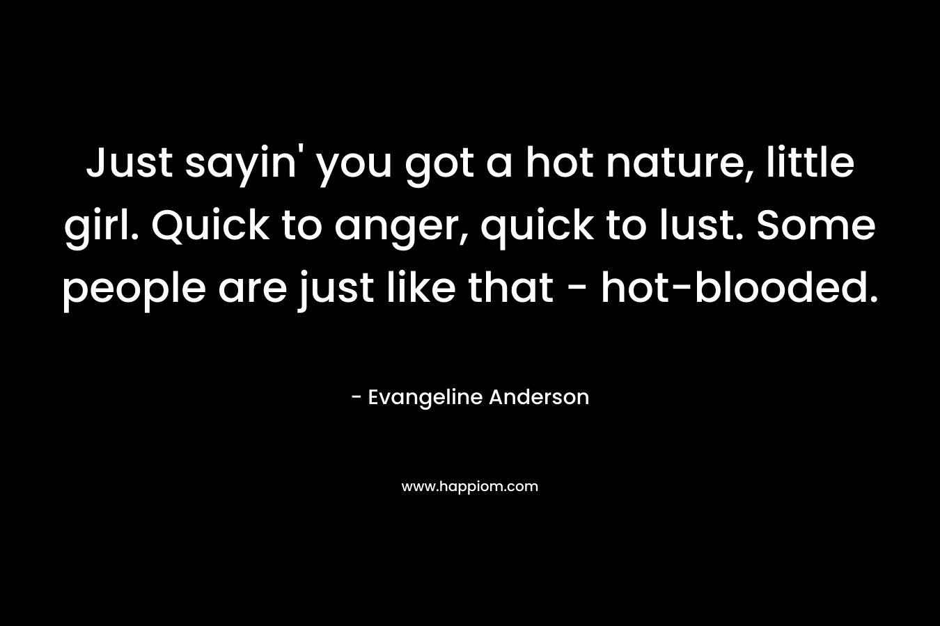 Just sayin’ you got a hot nature, little girl. Quick to anger, quick to lust. Some people are just like that – hot-blooded. – Evangeline Anderson