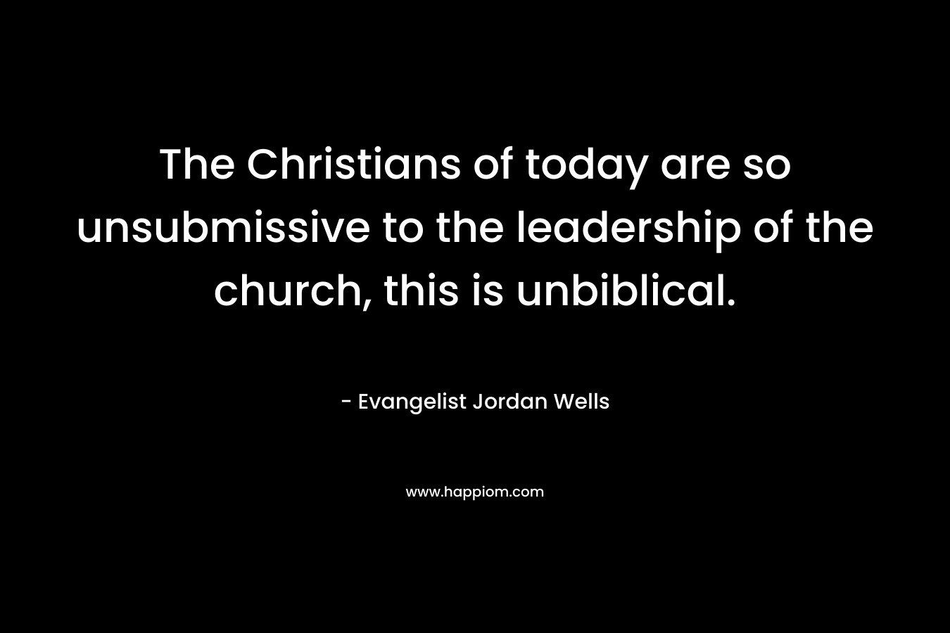 The Christians of today are so unsubmissive to the leadership of the church, this is unbiblical. – Evangelist Jordan Wells