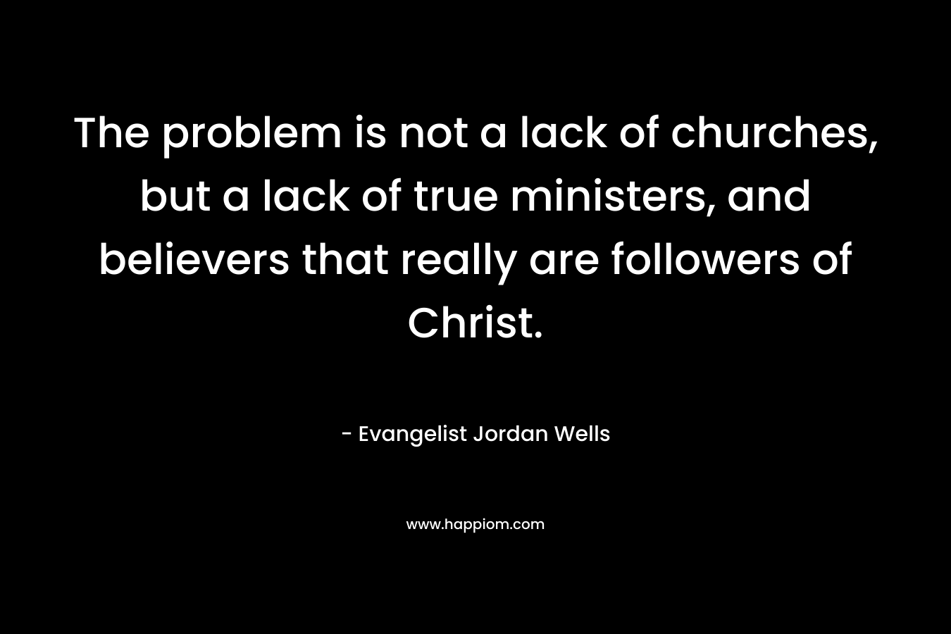 The problem is not a lack of churches, but a lack of true ministers, and believers that really are followers of Christ.