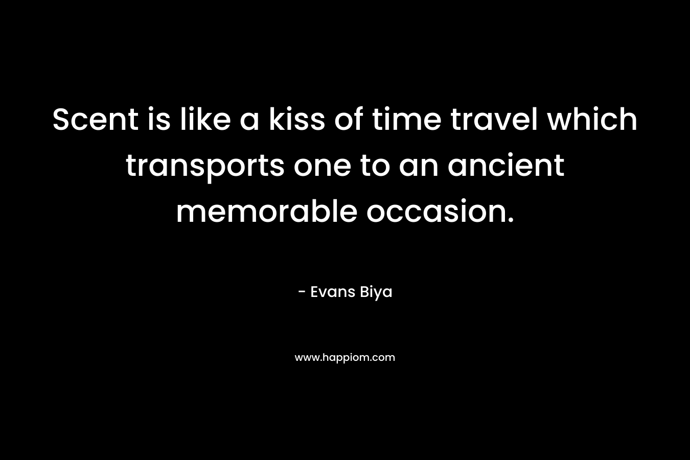 Scent is like a kiss of time travel which transports one to an ancient memorable occasion. – Evans Biya