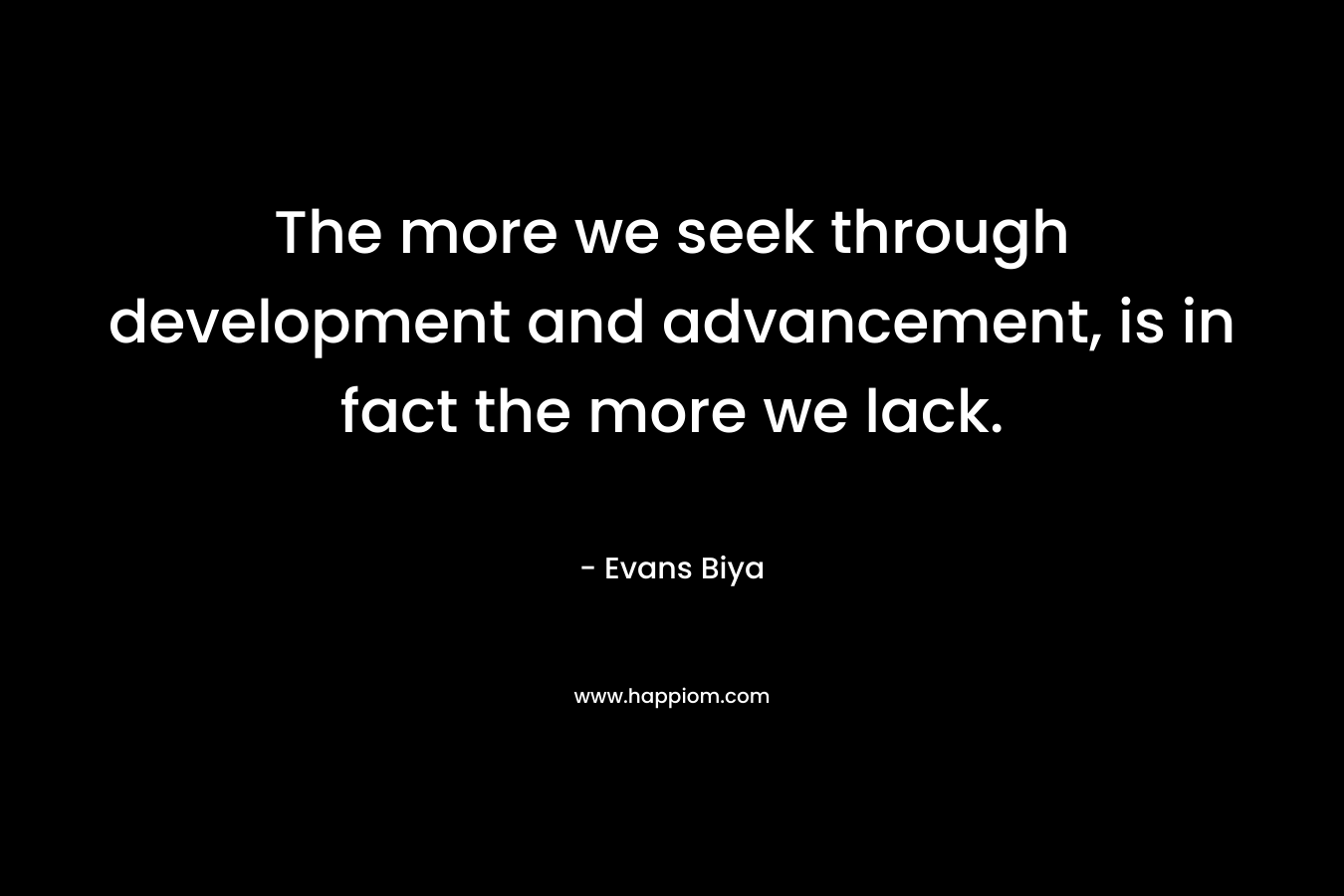 The more we seek through development and advancement, is in fact the more we lack. – Evans Biya