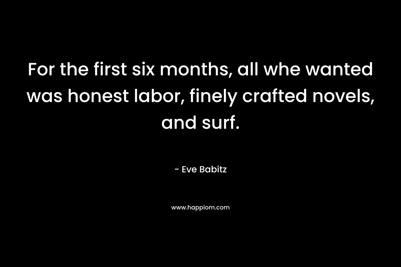 For the first six months, all whe wanted was honest labor, finely crafted novels, and surf. – Eve Babitz