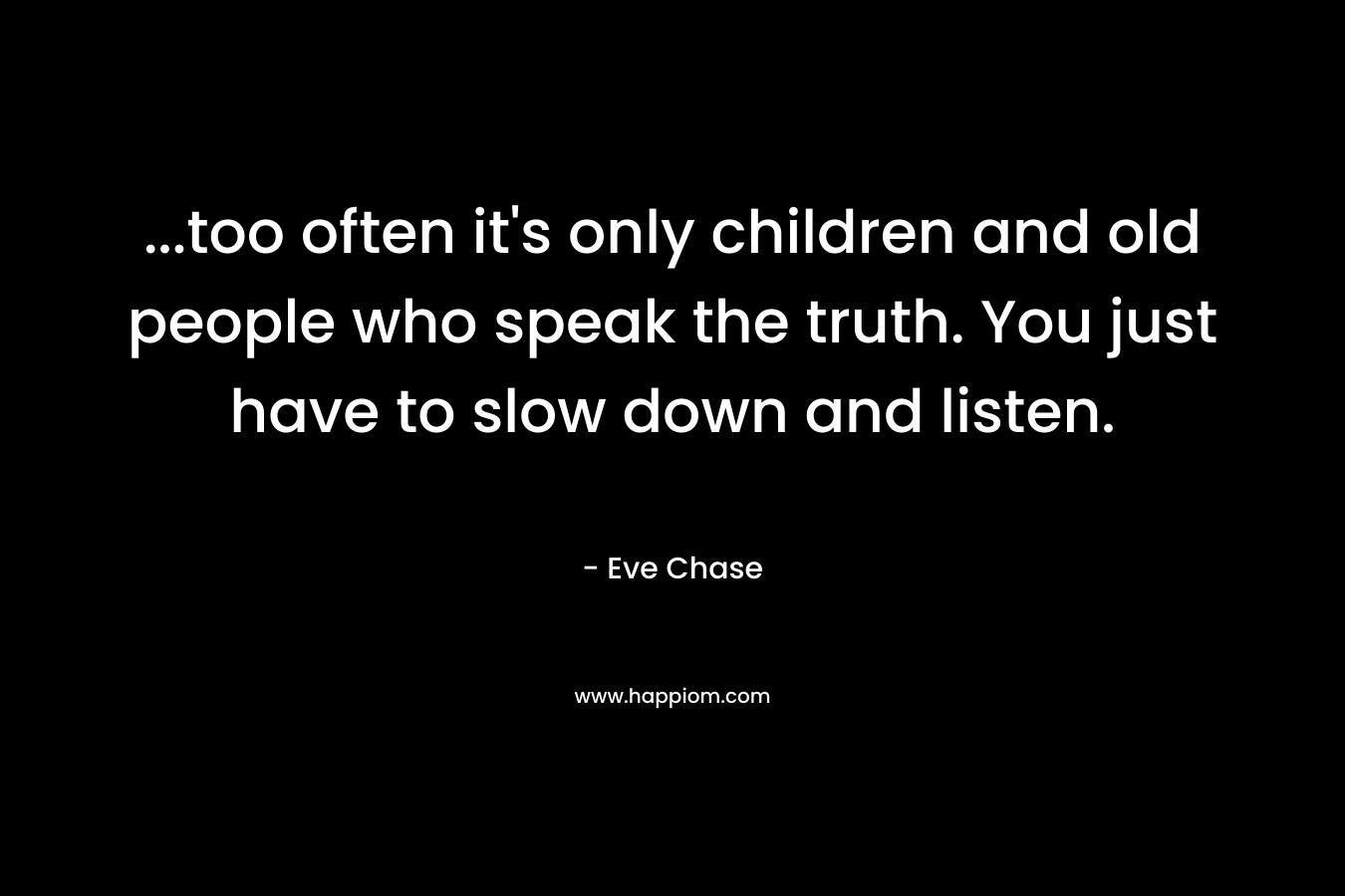 …too often it’s only children and old people who speak the truth. You just have to slow down and listen. – Eve Chase