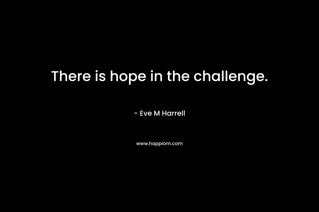 There is hope in the challenge. – Eve M Harrell