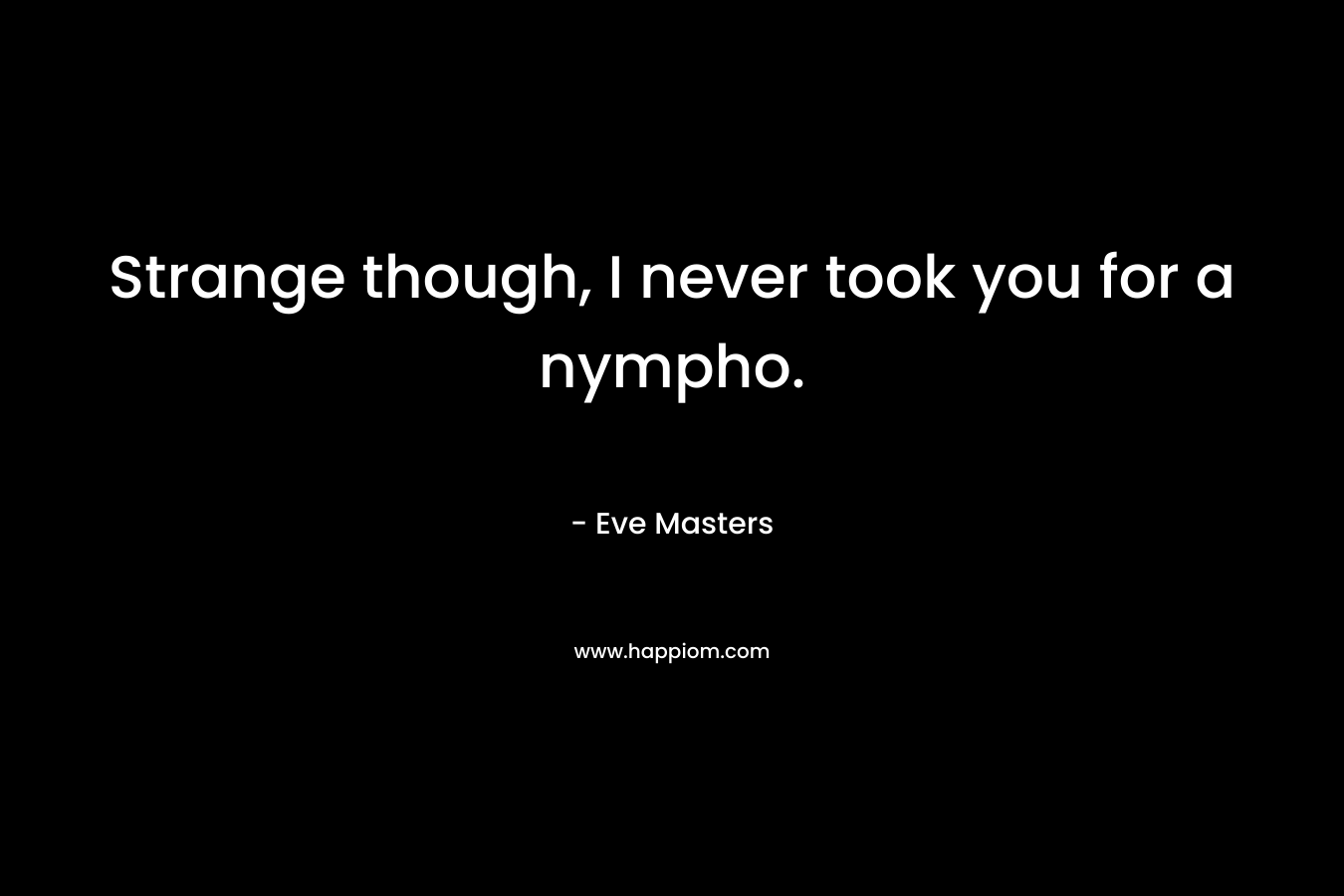 Strange though, I never took you for a nympho. – Eve Masters