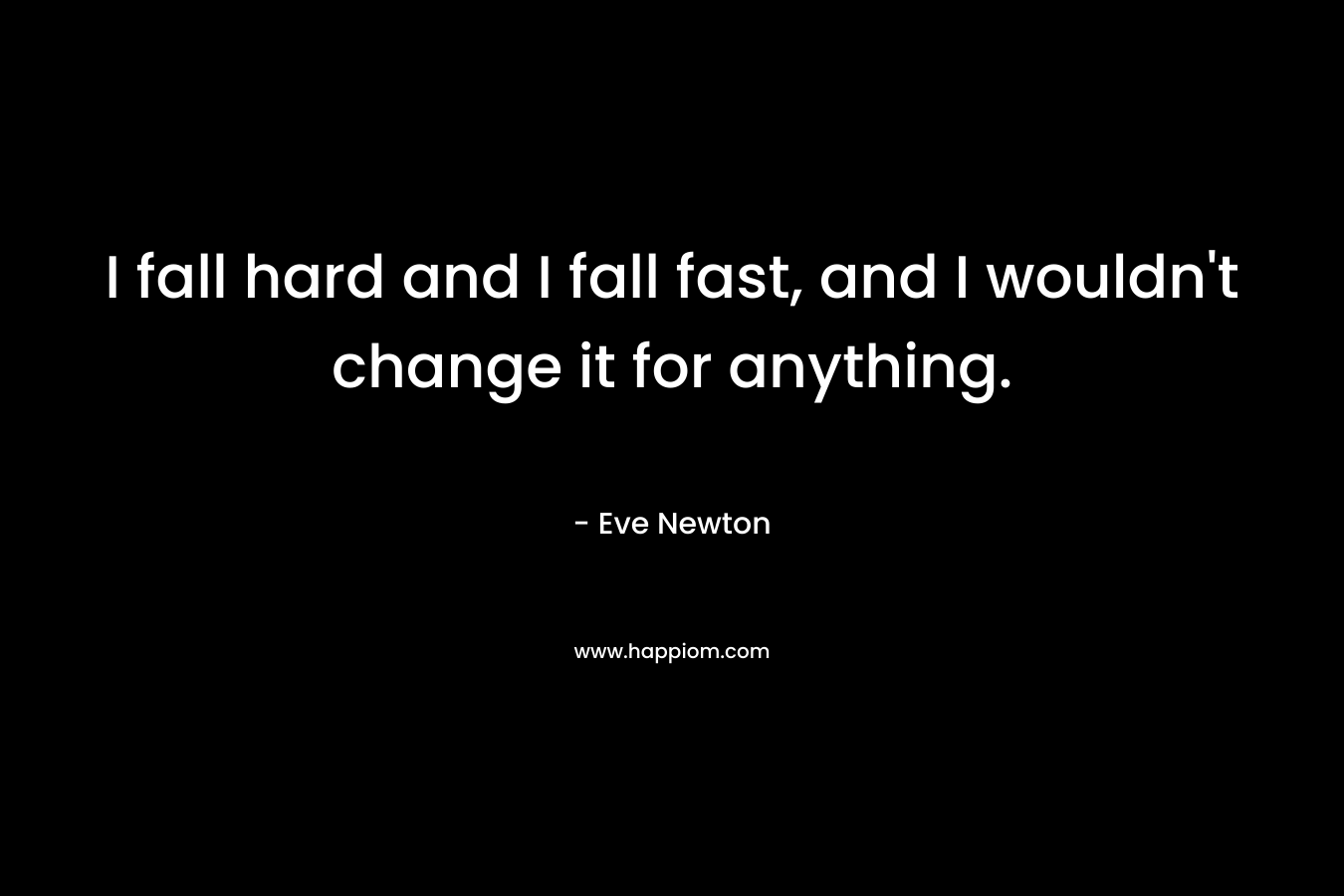 I fall hard and I fall fast, and I wouldn't change it for anything.
