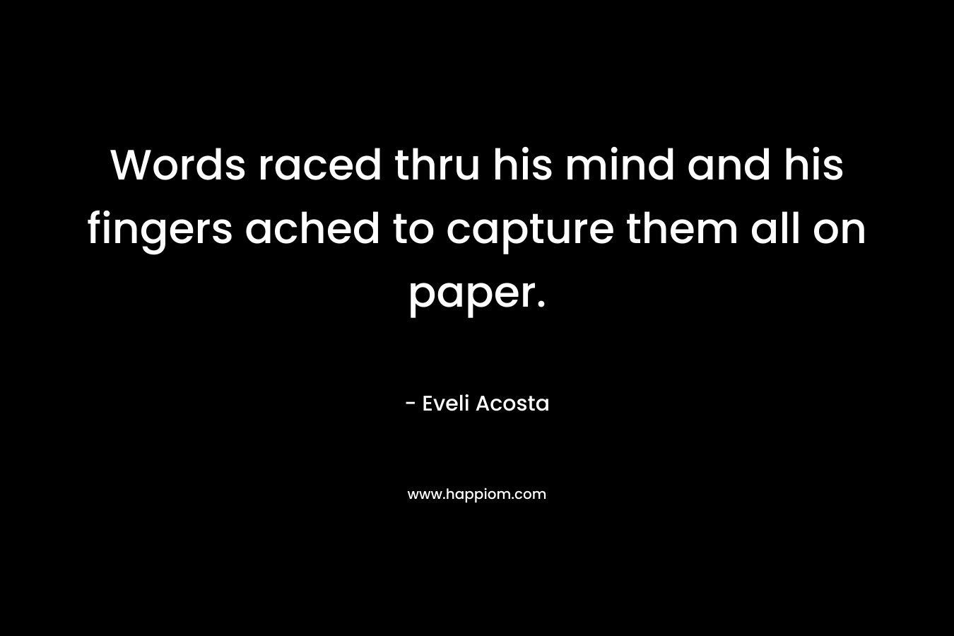 Words raced thru his mind and his fingers ached to capture them all on paper. – Eveli Acosta