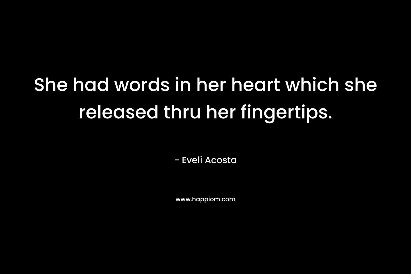 She had words in her heart which she released thru her fingertips. – Eveli Acosta