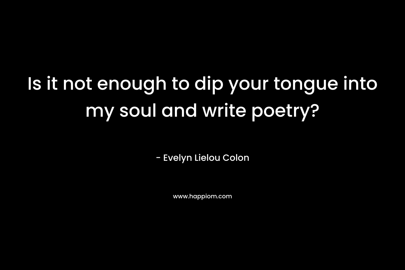 Is it not enough to dip your tongue into my soul and write poetry?