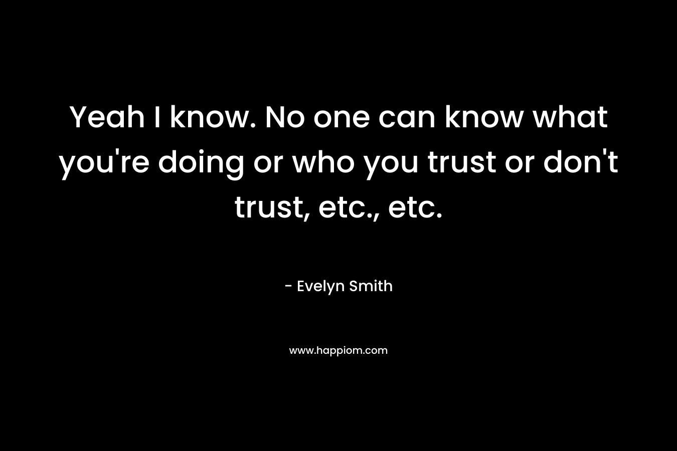 Yeah I know. No one can know what you’re doing or who you trust or don’t trust, etc., etc. – Evelyn Smith
