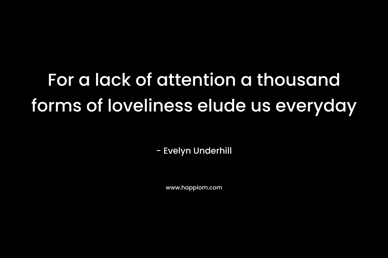 For a lack of attention a thousand forms of loveliness elude us everyday