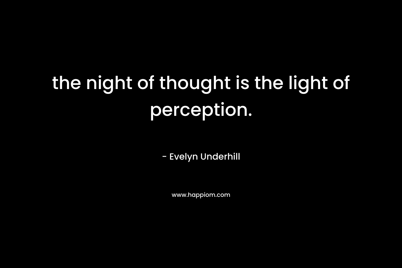 the night of thought is the light of perception. – Evelyn Underhill