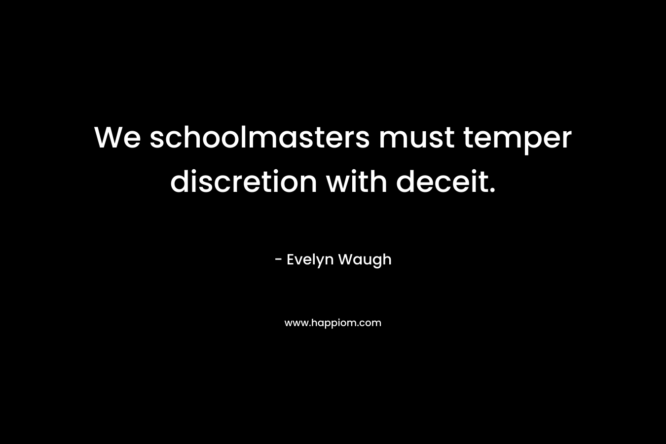 We schoolmasters must temper discretion with deceit. – Evelyn Waugh
