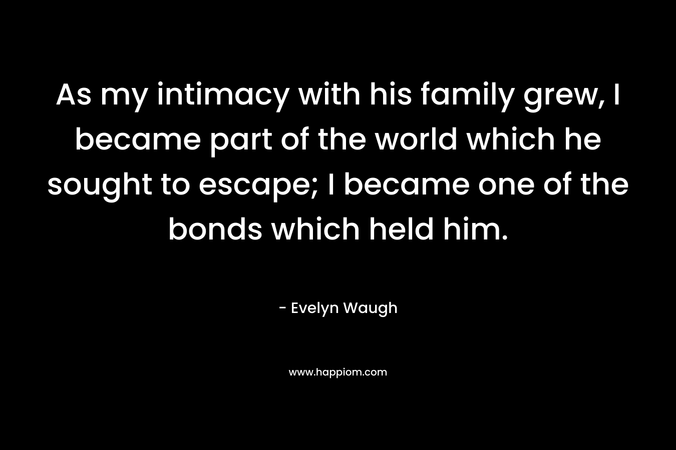 As my intimacy with his family grew, I became part of the world which he sought to escape; I became one of the bonds which held him.