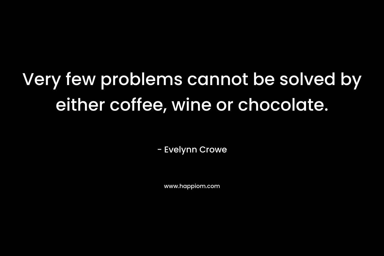 Very few problems cannot be solved by either coffee, wine or chocolate. – Evelynn Crowe