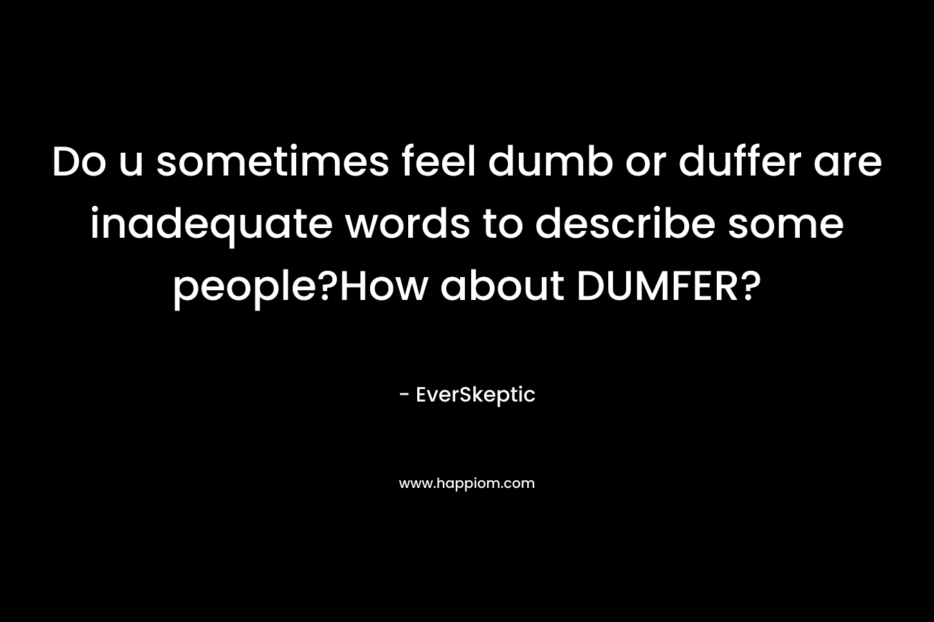 Do u sometimes feel dumb or duffer are inadequate words to describe some people?How about DUMFER? – EverSkeptic